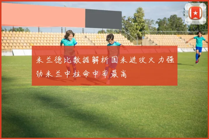 米兰德比数据解析国米进攻火力强劲米兰中柱命中率最高