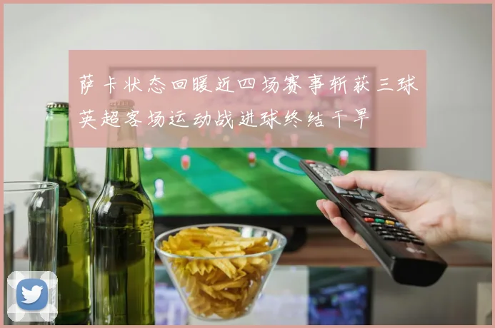 萨卡状态回暖近四场赛事斩获三球英超客场运动战进球终结干旱