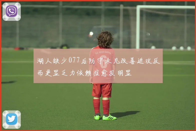 湖人缺少077后防守未见改善进攻反而更显乏力依赖症愈发明显