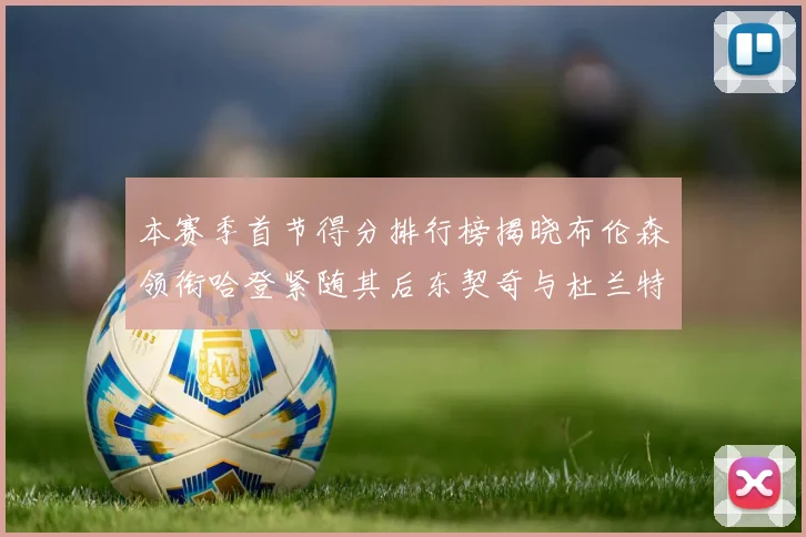 本赛季首节得分排行榜揭晓布伦森领衔哈登紧随其后东契奇与杜兰特表现不俗