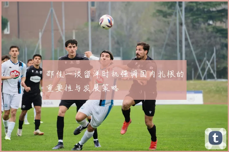 邵佳一谈留洋时机强调国内扎根的重要性与发展策略