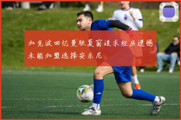 加克波回忆曼联夏窗追求经历遗憾未能加盟选择安东尼