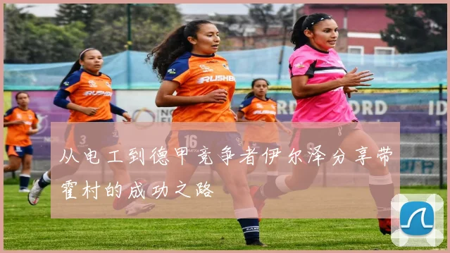 从电工到德甲竞争者伊尔泽分享带霍村的成功之路