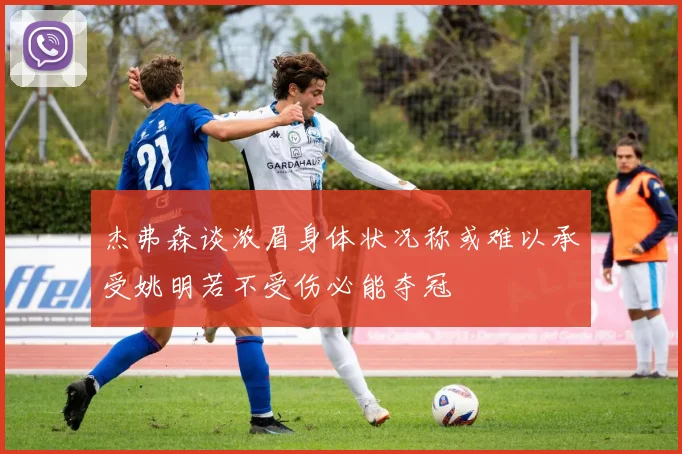 杰弗森谈浓眉身体状况称或难以承受姚明若不受伤必能夺冠
