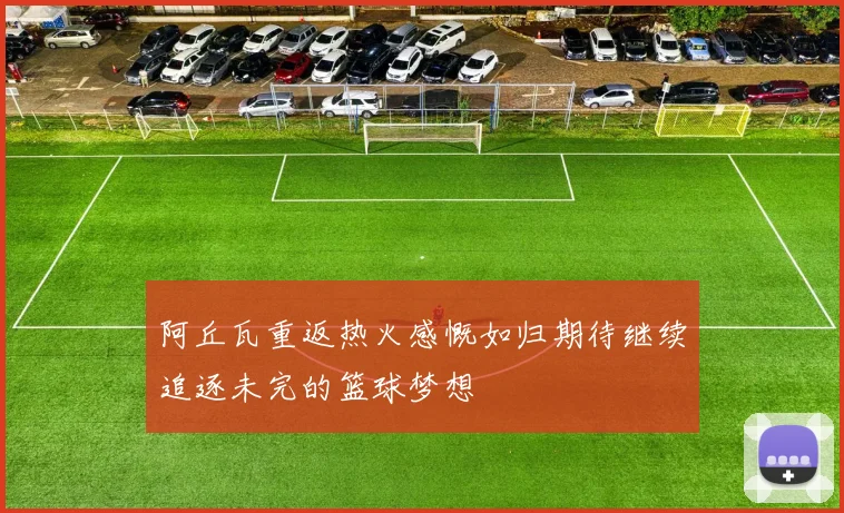 阿丘瓦重返热火感慨如归期待继续追逐未完的篮球梦想