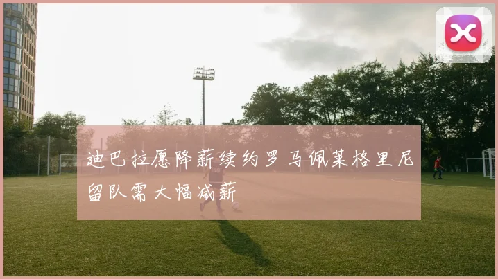 迪巴拉愿降薪续约罗马佩莱格里尼留队需大幅减薪