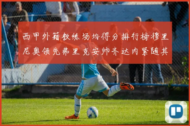 西甲外籍教练场均得分排行榜穆里尼奥领先弗里克安帅齐达内紧随其后