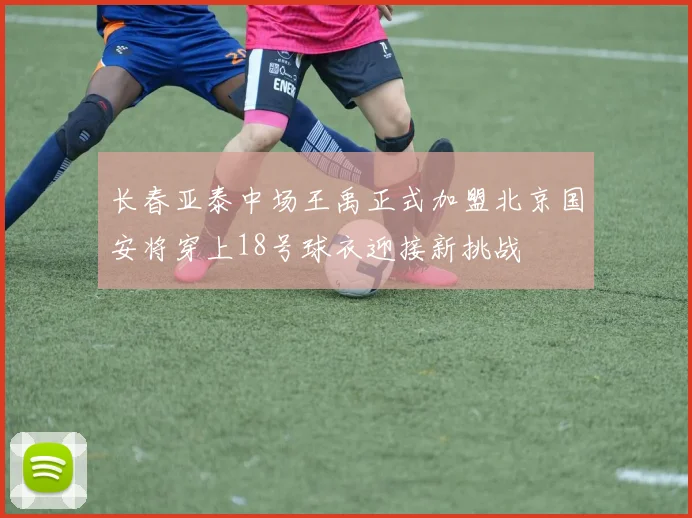 长春亚泰中场王禹正式加盟北京国安将穿上18号球衣迎接新挑战