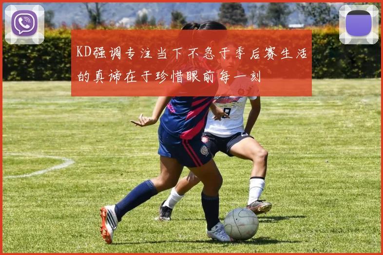 KD强调专注当下不急于季后赛生活的真谛在于珍惜眼前每一刻