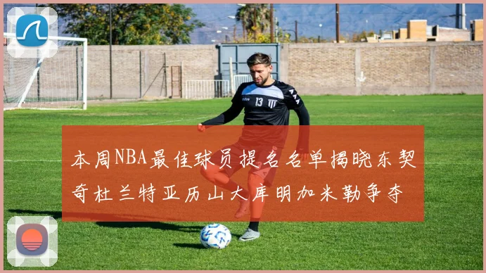 本周NBA最佳球员提名名单揭晓东契奇杜兰特亚历山大库明加米勒争夺荣誉