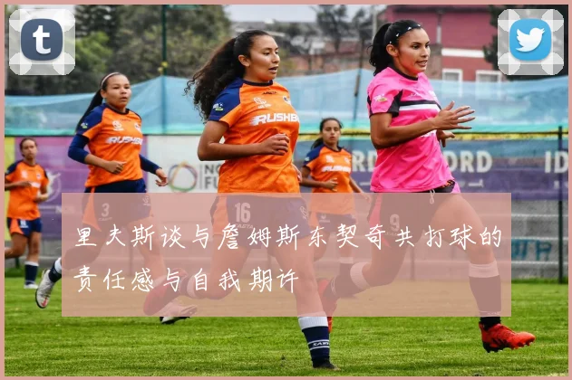 里夫斯谈与詹姆斯东契奇共打球的责任感与自我期许