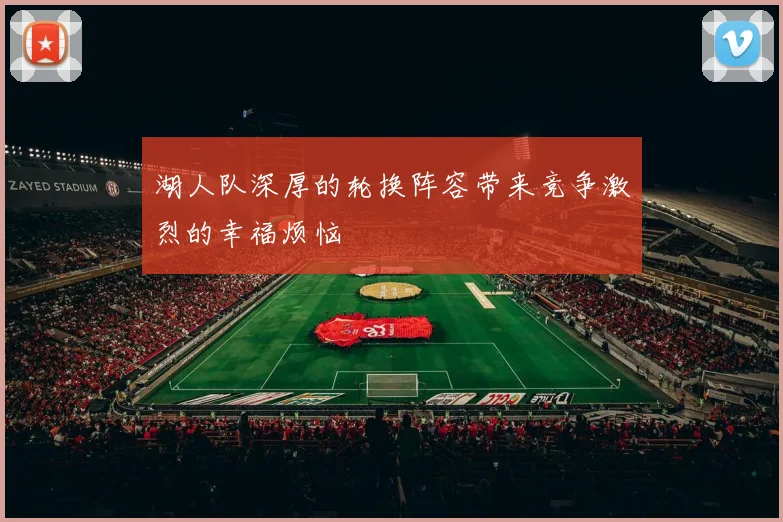 湖人队深厚的轮换阵容带来竞争激烈的幸福烦恼