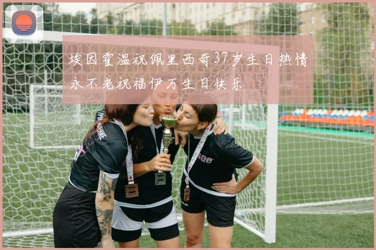埃因霍温祝佩里西奇37岁生日热情永不老祝福伊万生日快乐