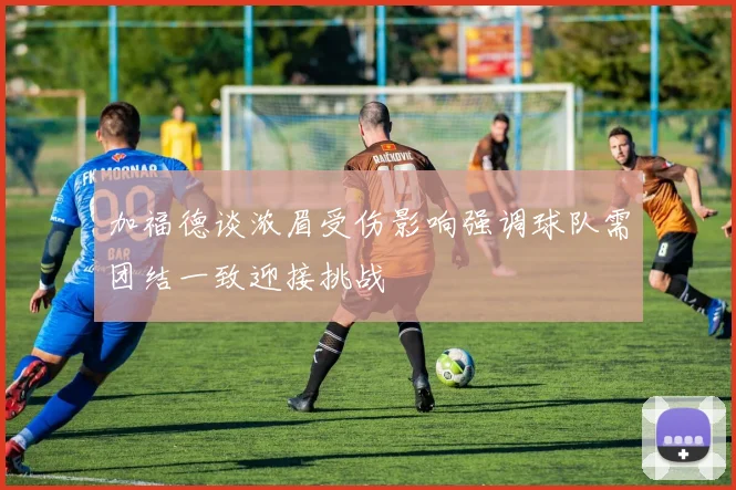 加福德谈浓眉受伤影响强调球队需团结一致迎接挑战