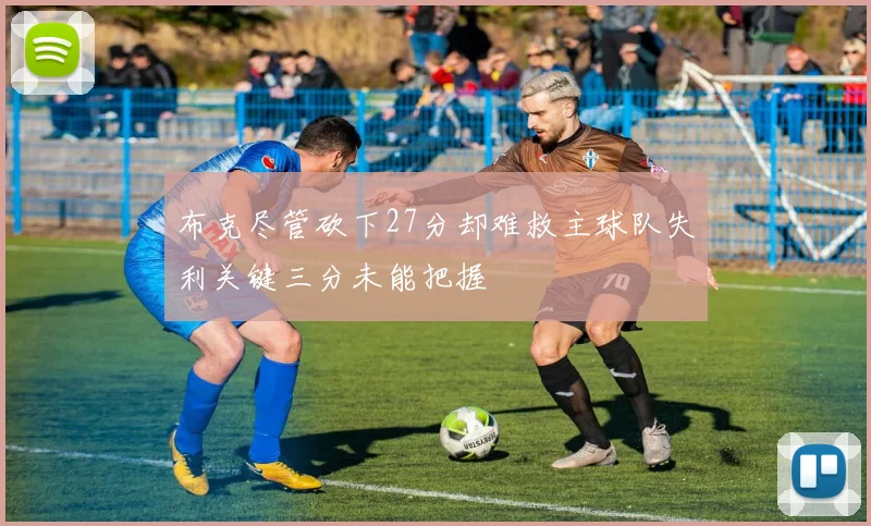 布克尽管砍下27分却难救主球队失利关键三分未能把握