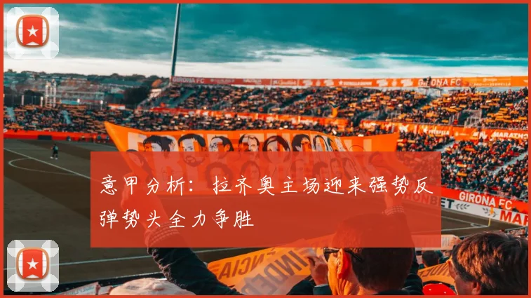 意甲分析：拉齐奥主场迎来强势反弹势头全力争胜