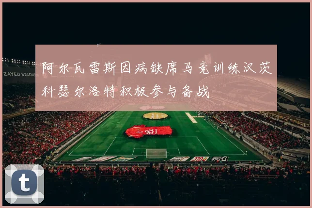 阿尔瓦雷斯因病缺席马竞训练汉茨科瑟尔洛特积极参与备战