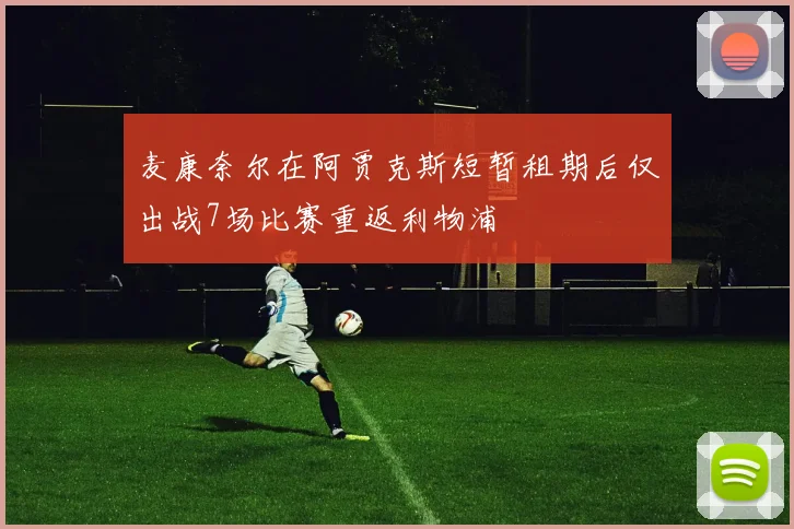 麦康奈尔在阿贾克斯短暂租期后仅出战7场比赛重返利物浦