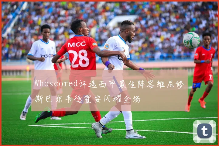 Whoscored评选西甲最佳阵容维尼修斯巴尔韦德霍安闪耀全场