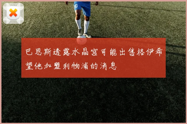 巴恩斯透露水晶宫可能出售格伊希望他加盟利物浦的消息