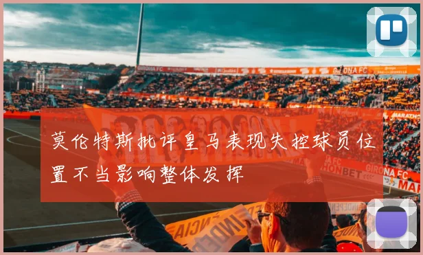 莫伦特斯批评皇马表现失控球员位置不当影响整体发挥