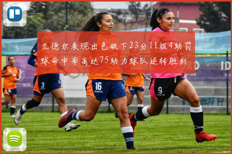 兰德尔表现出色砍下23分11板4助罚球命中率高达75助力球队逆转胜利
