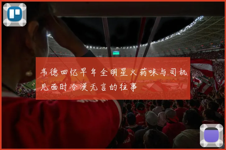 韦德回忆早年全明星火药味与司机见面时冷漠无言的往事