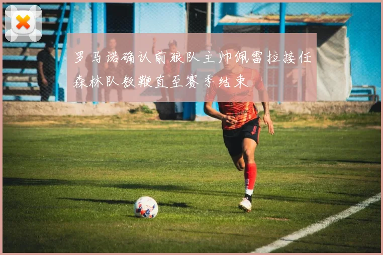 罗马诺确认前狼队主帅佩雷拉接任森林队教鞭直至赛季结束