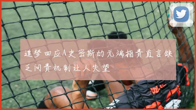 追梦回应A史密斯的无端指责直言缺乏问责机制让人失望