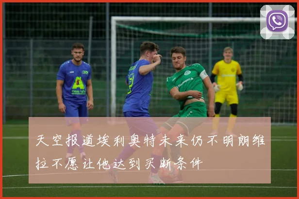 天空报道埃利奥特未来仍不明朗维拉不愿让他达到买断条件