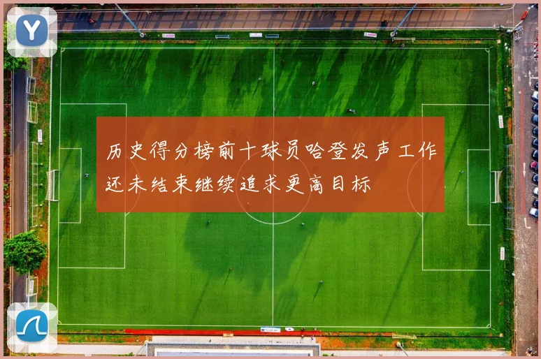 历史得分榜前十球员哈登发声工作还未结束继续追求更高目标