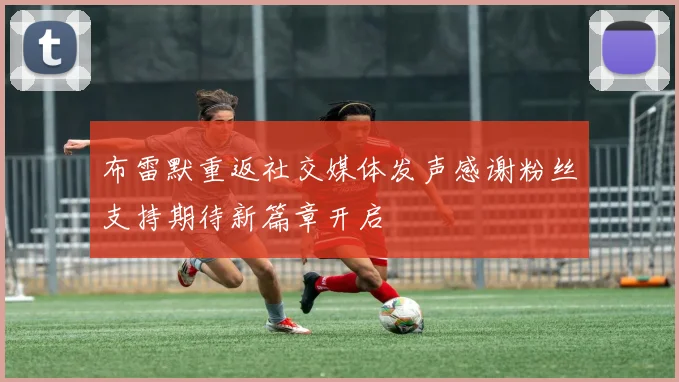 布雷默重返社交媒体发声感谢粉丝支持期待新篇章开启