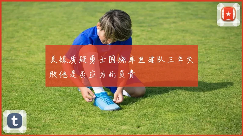 美媒质疑勇士围绕库里建队三年失败他是否应为此负责
