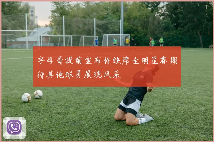 字母哥提前宣布将缺席全明星赛期待其他球员展现风采