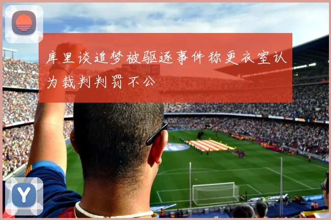 库里谈追梦被驱逐事件称更衣室认为裁判判罚不公