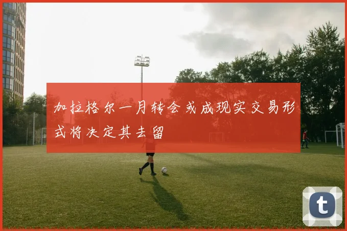 加拉格尔一月转会或成现实交易形式将决定其去留