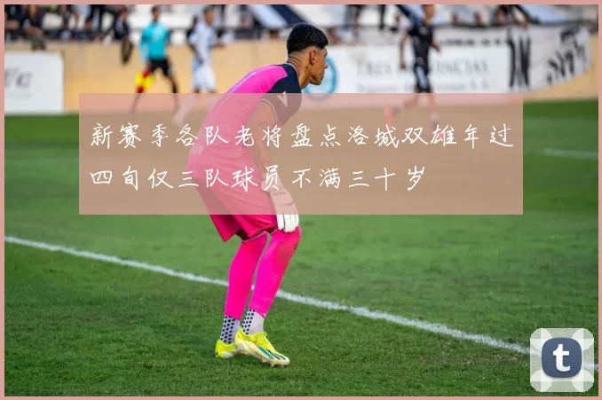 新赛季各队老将盘点洛城双雄年过四旬仅三队球员不满三十岁