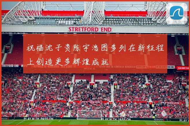 祝福沈子贵陈宇浩图多列在新征程上创造更多辉煌成就