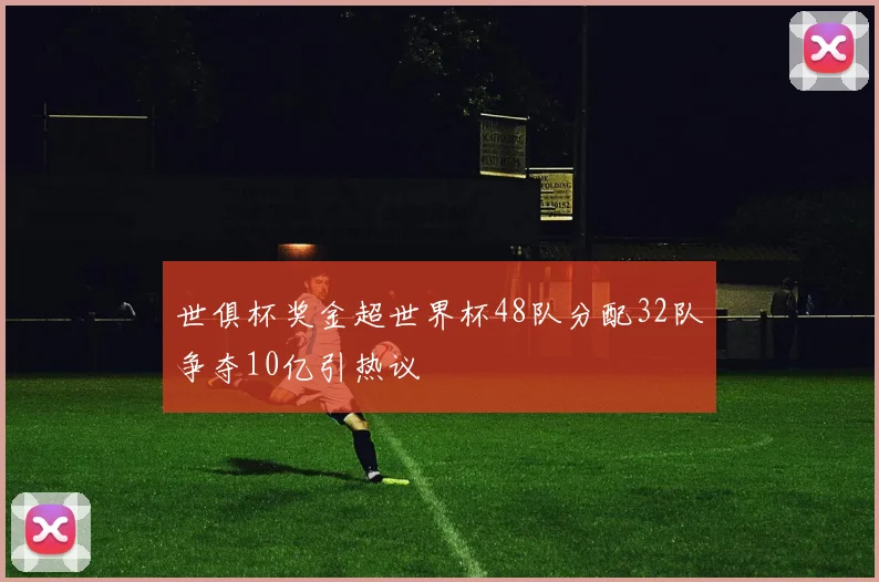 世俱杯奖金超世界杯48队分配32队争夺10亿引热议