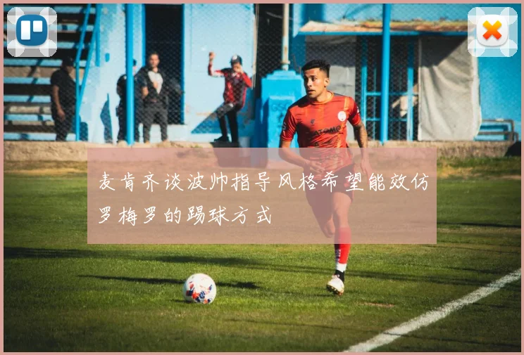 麦肯齐谈波帅指导风格希望能效仿罗梅罗的踢球方式