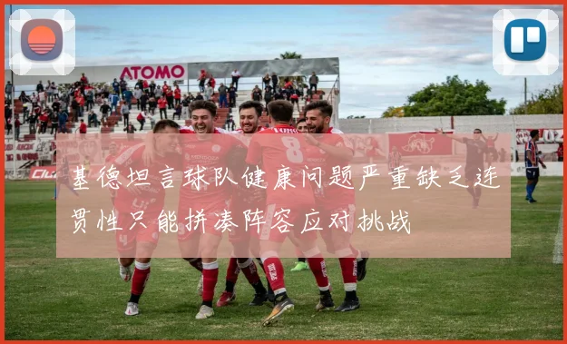 基德坦言球队健康问题严重缺乏连贯性只能拼凑阵容应对挑战