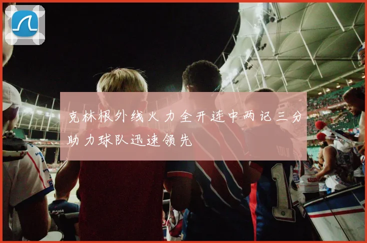 克林根外线火力全开连中两记三分助力球队迅速领先