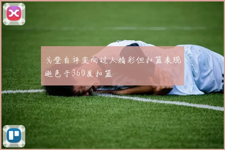 戈登自评变向过人精彩但扣篮表现逊色于360度扣篮