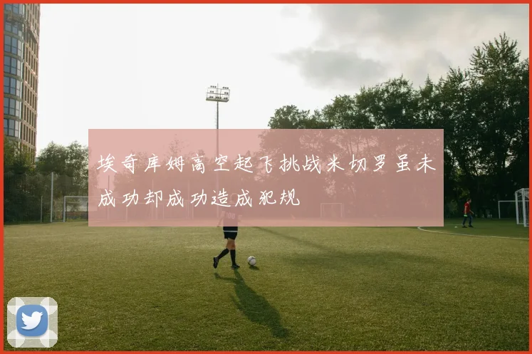 埃奇库姆高空起飞挑战米切罗虽未成功却成功造成犯规