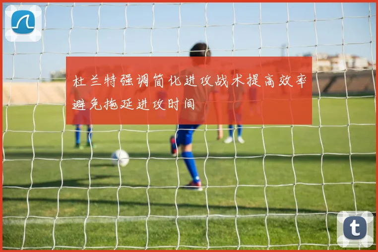 杜兰特强调简化进攻战术提高效率避免拖延进攻时间
