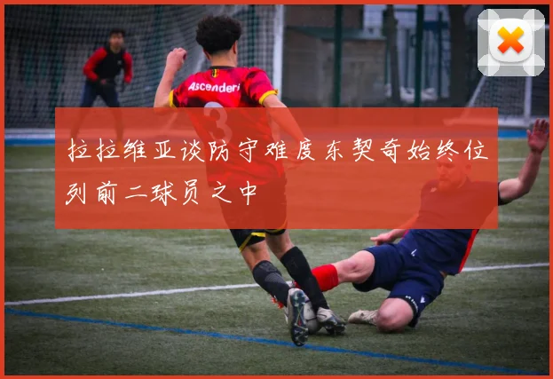 拉拉维亚谈防守难度东契奇始终位列前二球员之中