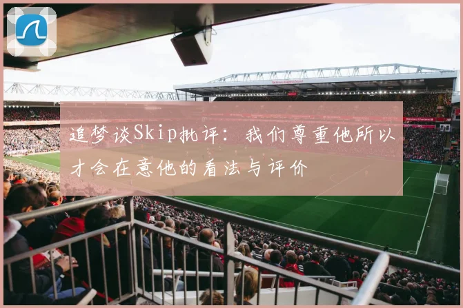 追梦谈Skip批评：我们尊重他所以才会在意他的看法与评价