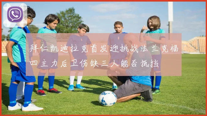 拜仁凯迪拉克首发迎挑战法兰克福四主力后卫伤缺三人能否抵挡
