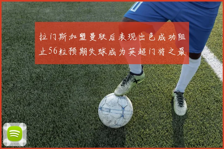 拉门斯加盟曼联后表现出色成功阻止56粒预期失球成为英超门将之最