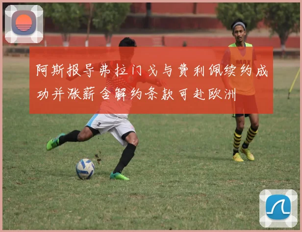阿斯报导弗拉门戈与费利佩续约成功并涨薪含解约条款可赴欧洲